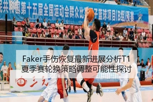 Faker手伤恢复最新进展分析T1夏季赛轮换策略调整可能性探讨