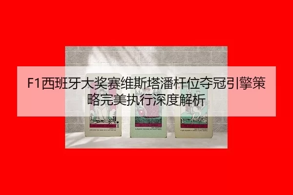 F1西班牙大奖赛维斯塔潘杆位夺冠引擎策略完美执行深度解析