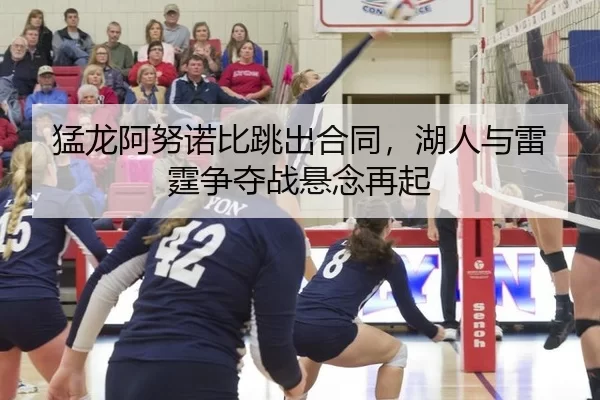 猛龙阿努诺比跳出合同，湖人与雷霆争夺战悬念再起