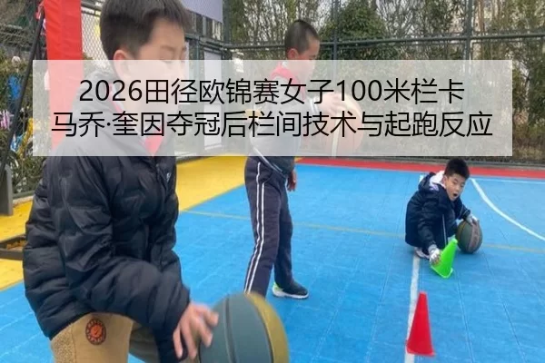 2026田径欧锦赛女子100米栏卡马乔·奎因夺冠后栏间技术与起跑反应