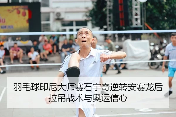 羽毛球印尼大师赛石宇奇逆转安赛龙后拉吊战术与奥运信心